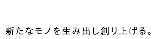 人と人が繋がることで、新たなモノを生み出し創り上げる